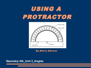 USING A 
PROTRACTOR 
By Maria Adrover 
Geometry 4th_Unit 2_Angles 
 