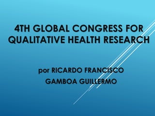 4TH GLOBAL CONGRESS FOR
QUALITATIVE HEALTH RESEARCH
por RICARDO FRANCISCO
GAMBOA GUILLERMO
 