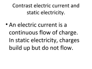Contrast electric current and
static electricity.
• An electric current is a
continuous flow of charge.
In static electricity, charges
build up but do not flow.
 