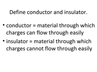 Define conductor and insulator.
• conductor = material through which
charges can flow through easily
• insulator = material through which
charges cannot flow through easily
 