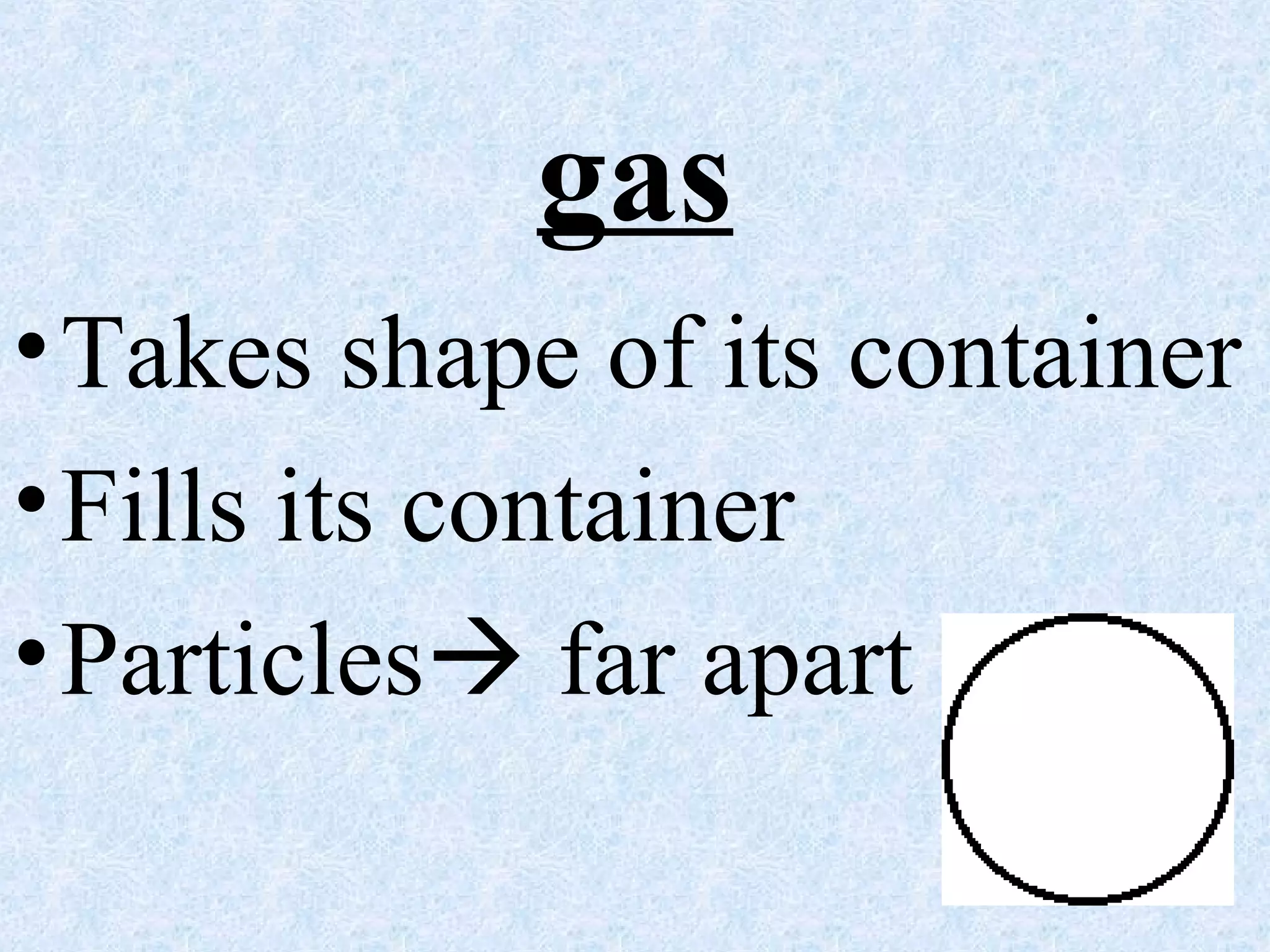 gas
•Takes shape of its container
•Fills its container
•Particles far apart