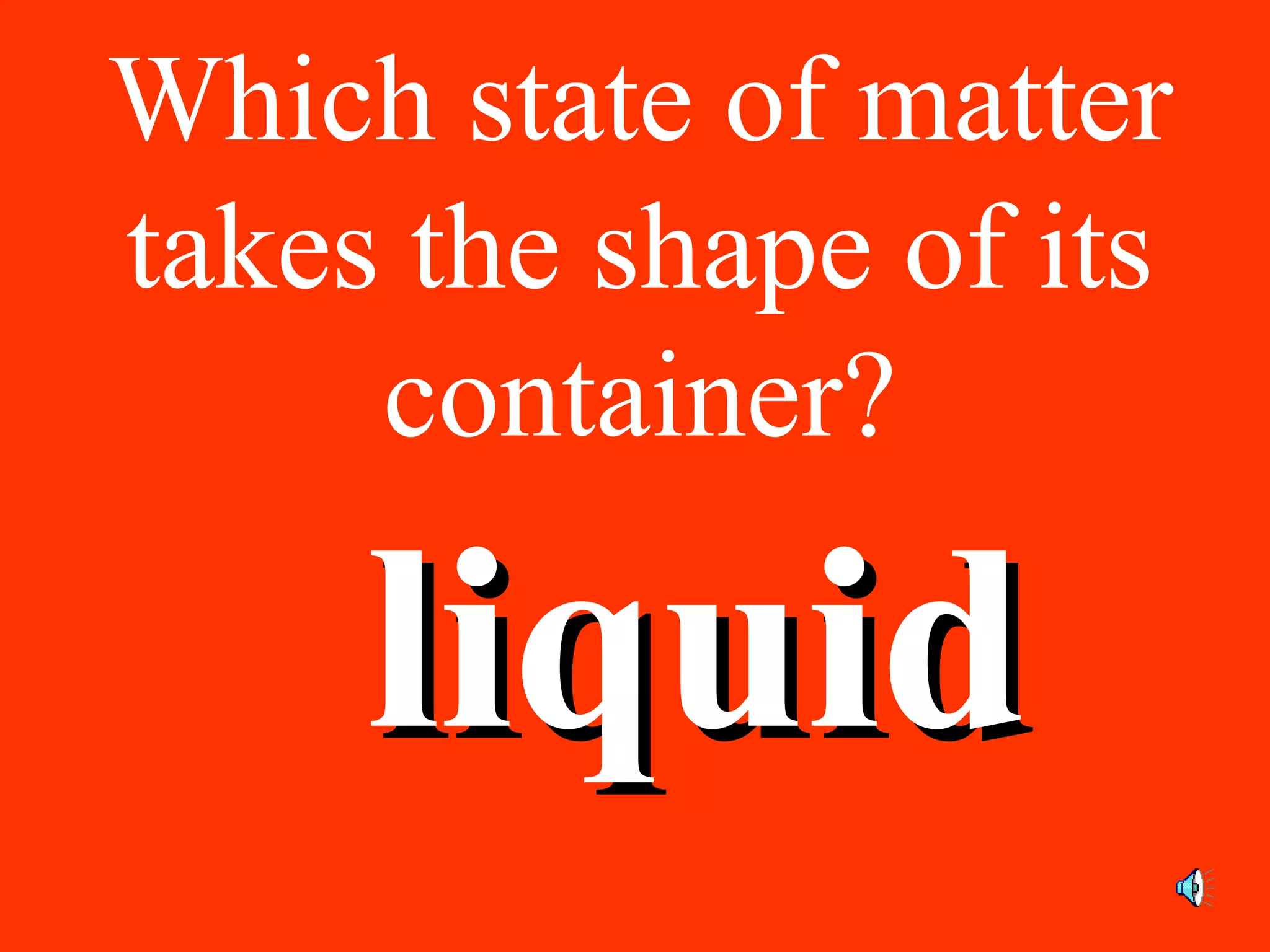 Which state of matter
takes the shape of its
container?
liquidliquid