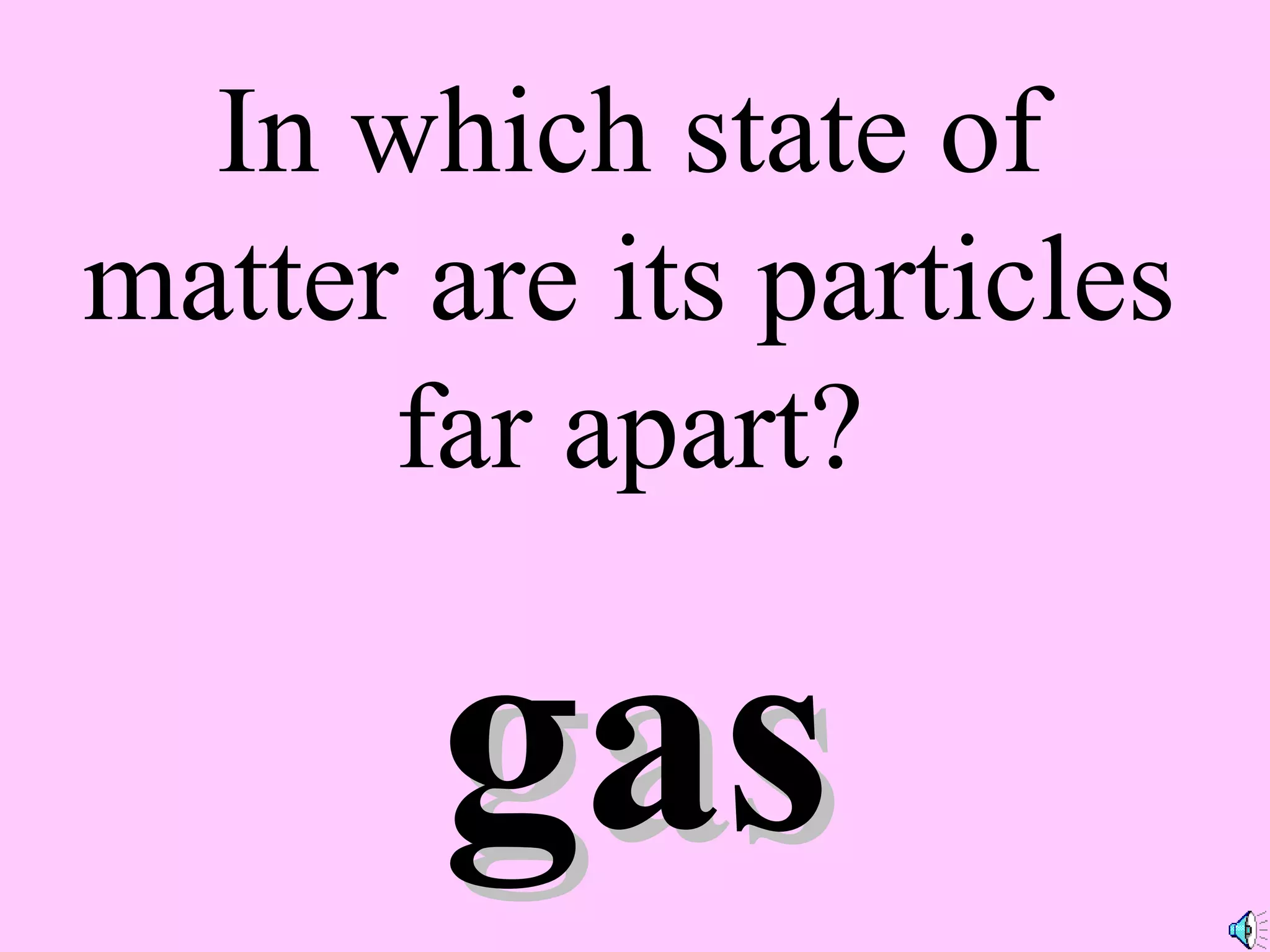 In which state of
matter are its particles
far apart?
gasgas