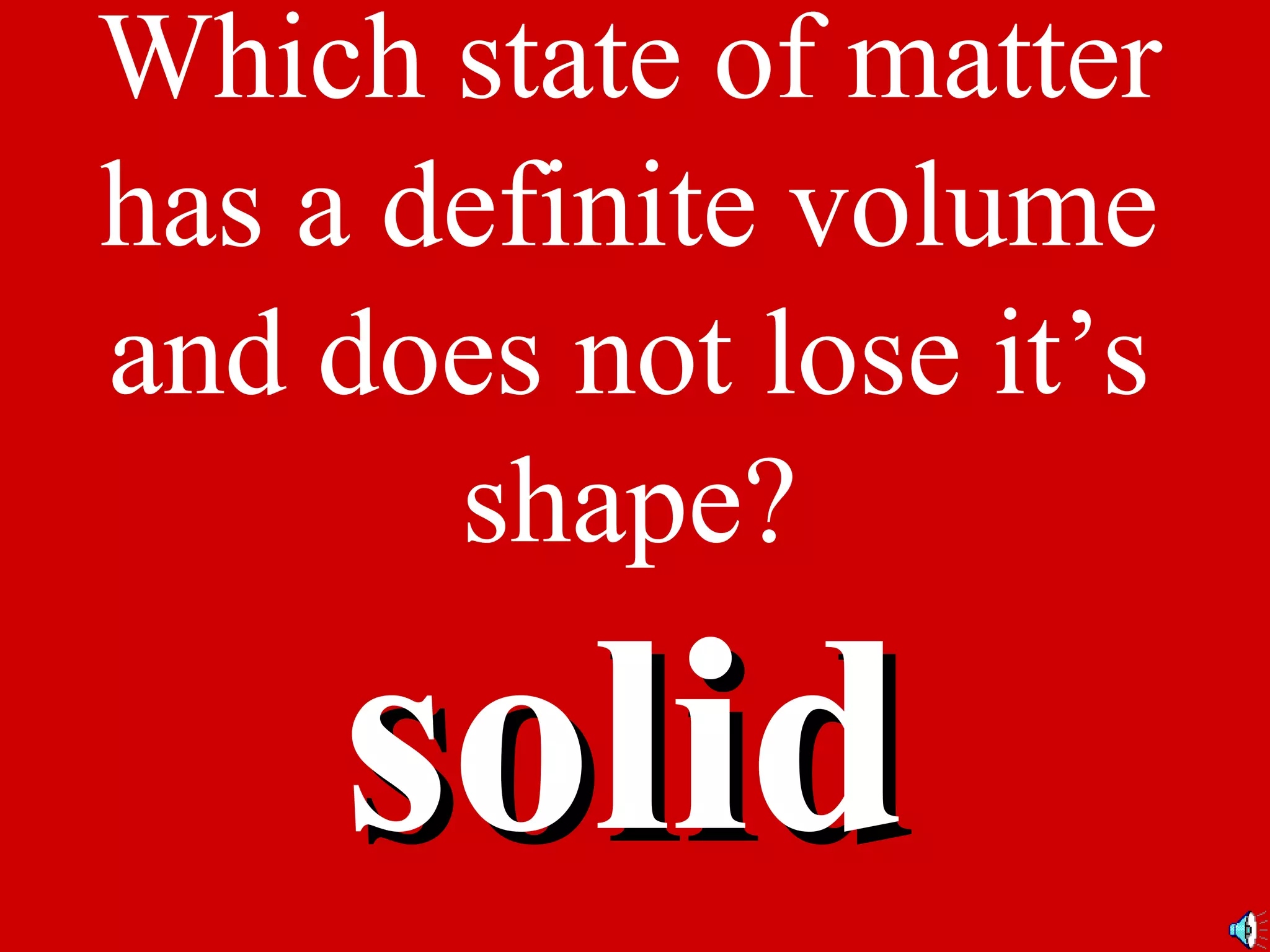Which state of matter
has a definite volume
and does not lose it’s
shape?
solidsolid