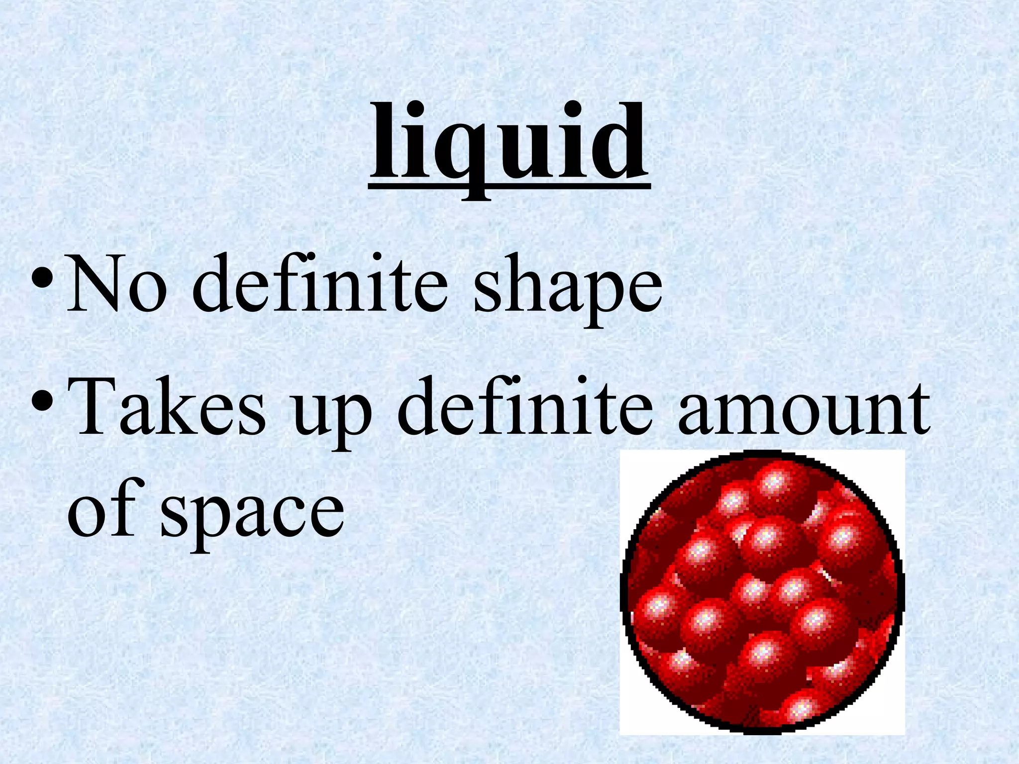 liquid
•No definite shape
•Takes up definite amount
of space