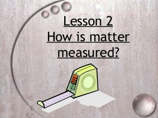 Lesson 2
How is matter
measured?
 