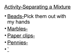 Activity-Separating a Mixture
• Beads-Pick them out with
my hands
• Marbles-
• Paper clips-
• Pennies-
• `
 