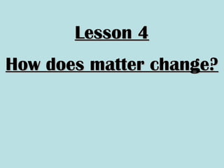 Lesson 4Lesson 4
How does matter change?How does matter change?
 