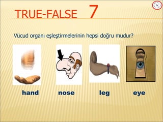 TRUE-FALSE   7 Vücud organı eşleştirmelerinin hepsi doğru mudur? hand nose   leg  eye 