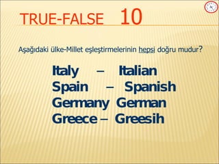 TRUE-FALSE   10 Aşağıdaki ülke-Millet eşleştirmelerinin  hepsi  doğru mudur ? Italy  –  Italian  Spain  –  Spanish Germany  German  Greece –  Greesih 