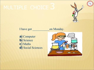 MULTIPLE   CHOICE   3 I have got ___________on Monday. a)   Computer b)  Science c)   Maths d)  Social Sciences  