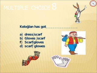 MULTIPLE   CHOICE   8 Keloğlan has got__________________ a) dress/scarf b) Gloves /scarf Scarf/gloves d)  scarf/ glowes 