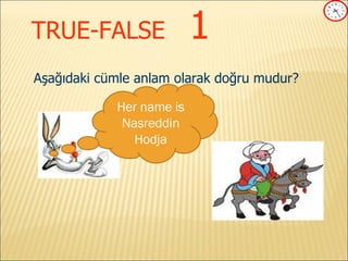 TRUE-FALSE   1 Aşağıdaki cümle anlam olarak doğru mudur? Her name is Nasreddin Hodja 