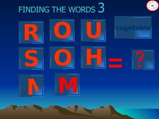? FINDING THE WORDS  3 = R O U O H S vegetable M M 