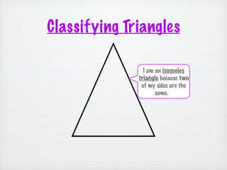 Classifying Triangles

                I am an isosceles
              triangle because two
               of my sides are the
                     same.
 