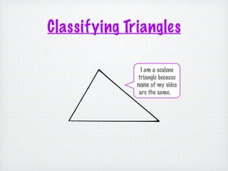 Classifying Triangles

                I am a scalene
              triangle because
              none of my sides
               are the same.
 