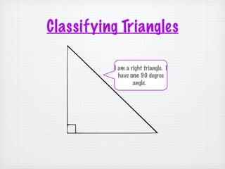 Classifying Triangles

          I am a right triangle. I
            have one 90 degree
                  angle.
 