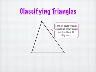 Classifying Triangles
             I am an acute triangle
            because all of my angles
                are less than 90
                   degrees.
 