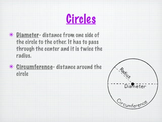 Circles
✴ Diameter- distance from one side of
  the circle to the other. It has to pass
  through the center and it is t wice the
  radius.
✴ Circumference- distance around the
  circle
 