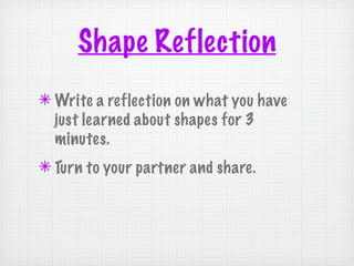 Shape Reflection
✴ Write a reflection on what you have
  just learned about shapes for 3
  minutes.
✴ Turn to your partner and share.
 