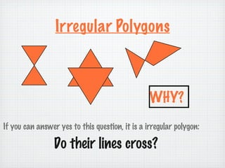 Irregular Polygons



                                                 WHY?
If you can answer yes to this question, it is a irregular polygon:

                 Do their lines cross?
 