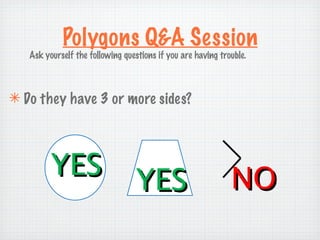 Polygons Q&A Session
   Ask yourself the following questions if you are having trouble.



✴ Do they have 3 or more sides?




         YES                                                 NO
                                 YES
 