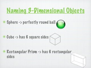 Naming 3-Dimensional Objects
✴ Sphere -> perfectly round ball


✴ Cube -> has 6 square sides


✴ Rectangular Prism -> has 6 rectangular
  sides
 
