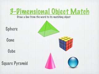 3-Dimensional Object Match
          Draw a line from the word to its matching object



  Sphere

  Cone

   Cube

Square Pyramid
 