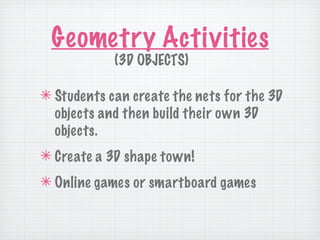 Geometry Activities
            (3D OBJECTS)

✴ Students can create the nets for the 3D
  objects and then build their own 3D
  objects.
✴ Create a 3D shape town!
✴ Online games or smartboard games
 