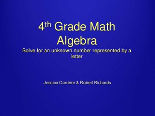 th
4

Grade Math
Algebra

Solve for an unknown number represented by a
letter

Jessica Corriere & Robert Richards

 