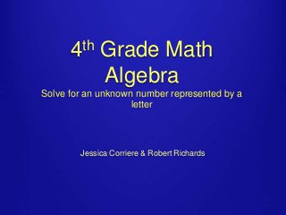 4th Grade Math 
Algebra 
Solve for an unknown number represented by a 
letter 
Jessica Corriere & Robert Richards 
 