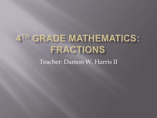 4th Grade Mathematics: Fractions Teacher: Damon W. Harris II 