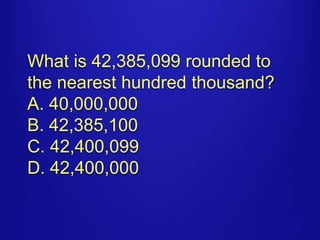 What is 42,385,099 rounded to 
the nearest hundred thousand? 
A. 40,000,000 
B. 42,385,100 
C. 42,400,099 
D. 42,400,000 
 