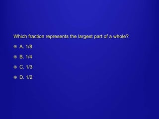 Which fraction represents the largest part of a whole? 
A. 1/8 
B. 1/4 
C. 1/3 
D. 1/2 
 