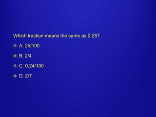 Which fraction means the same as 0.25? 
A. 25/100 
B. 2/4 
C. 0.24/100 
D. 2/7 
 