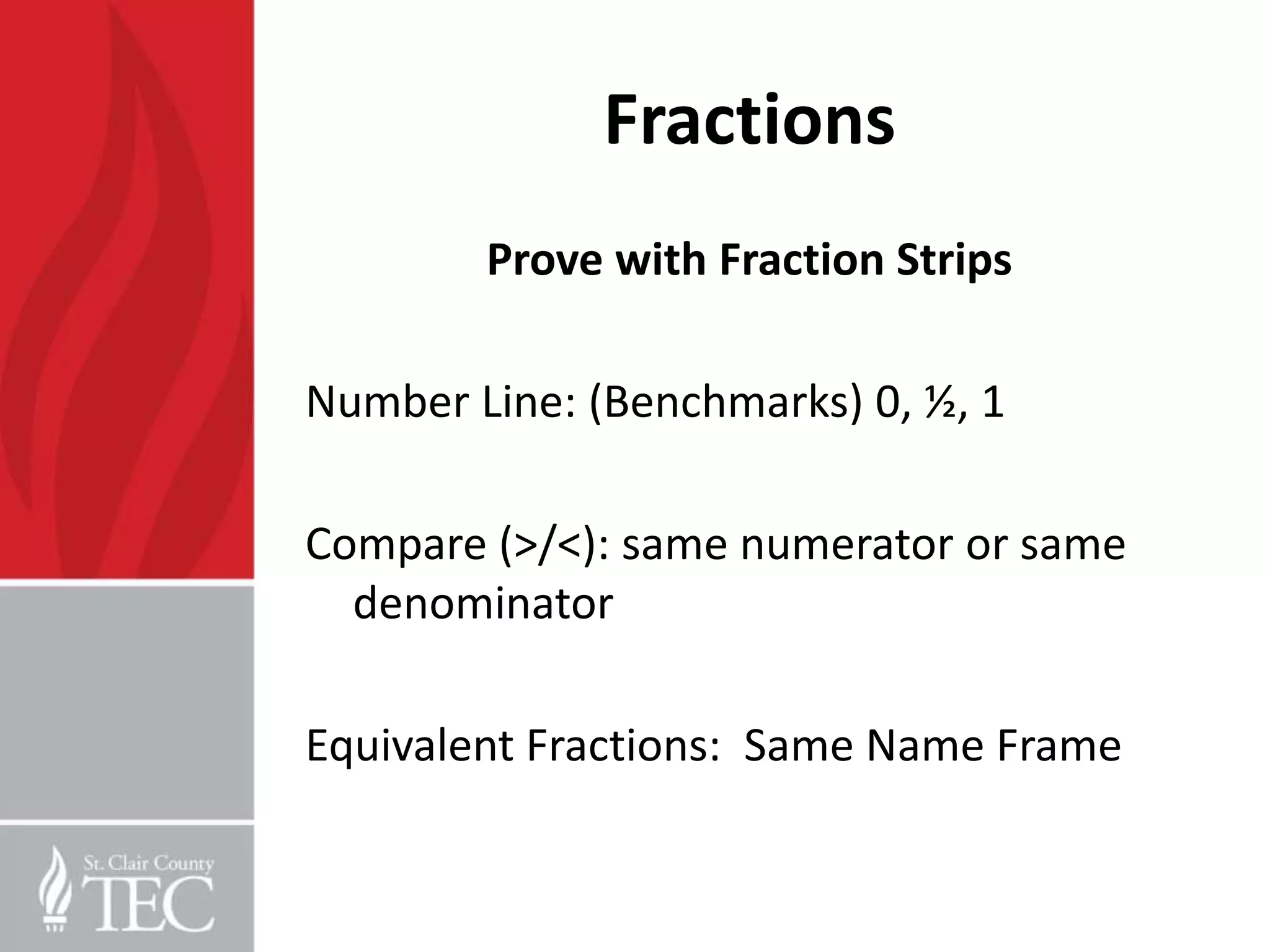 Fractions
        Prove with Fraction Strips

Number Line: (Benchmarks) 0, ½, 1

Compare (>/<): same numerator or same
  denominator

Equivalent Fractions: Same Name Frame
 