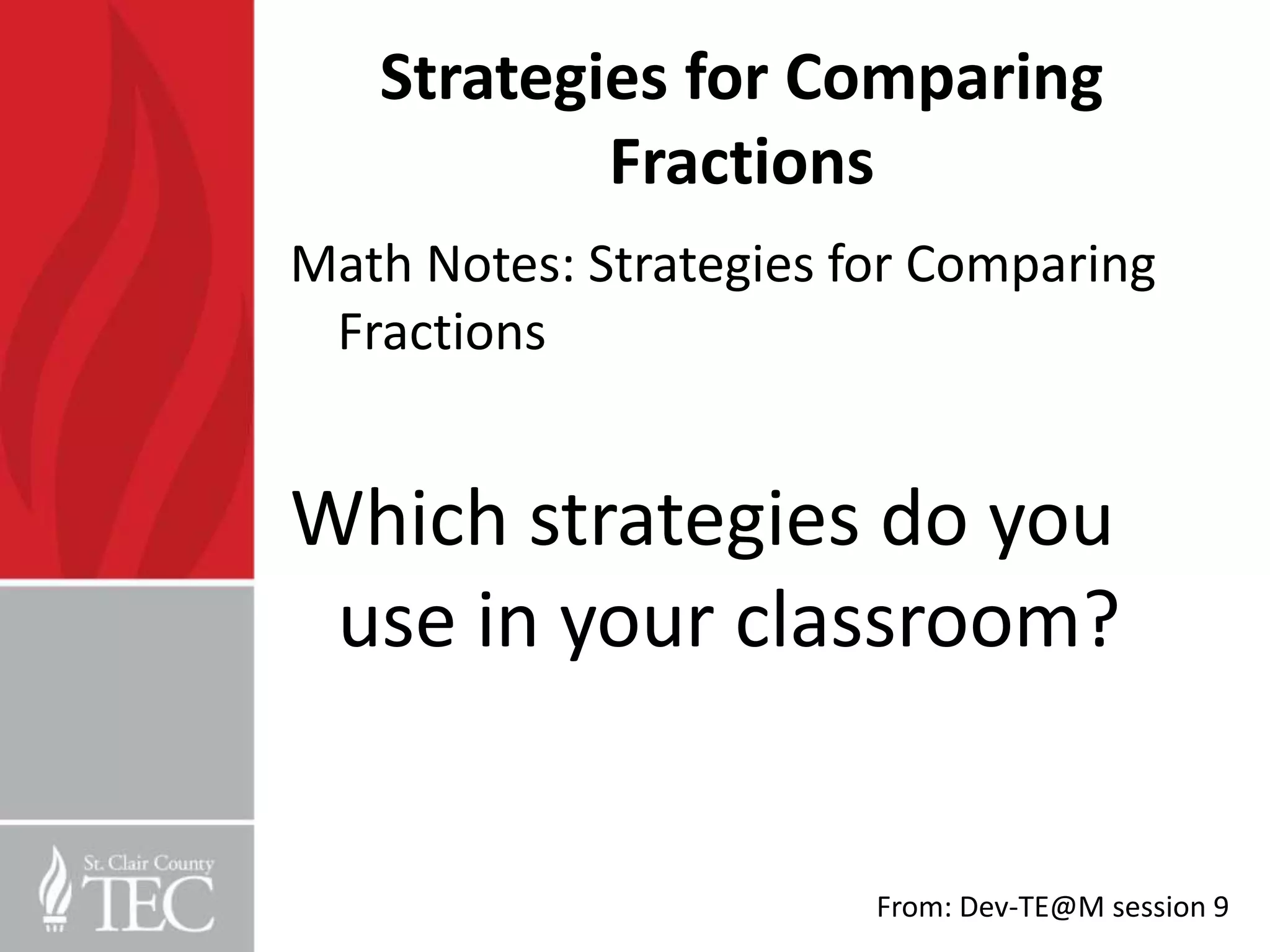Strategies for Comparing
           Fractions
Math Notes: Strategies for Comparing
 Fractions


Which strategies do you
 use in your classroom?


                        From: Dev-TE@M session 9
 
