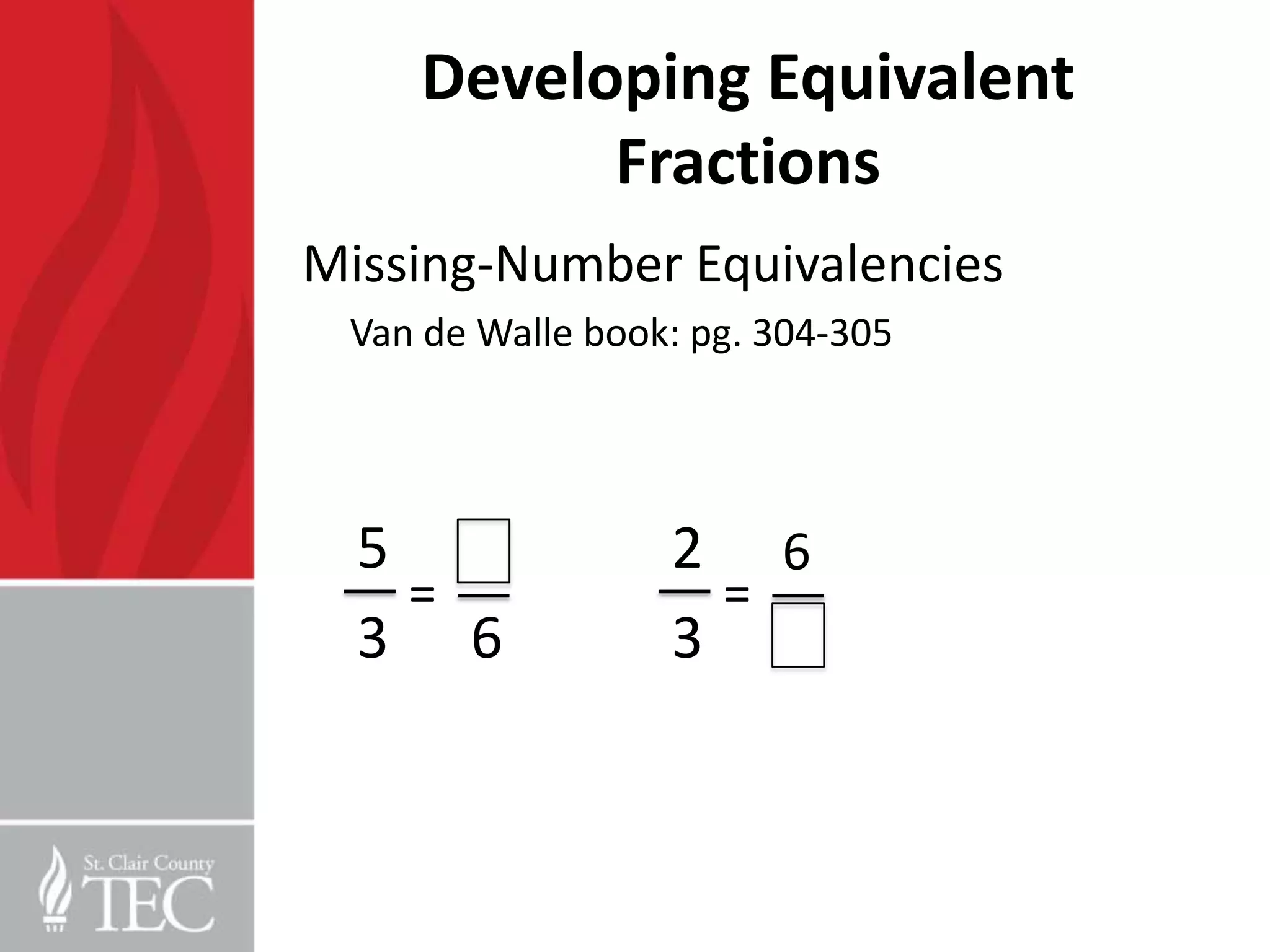 Developing Equivalent
          Fractions
Missing-Number Equivalencies
 Van de Walle book: pg. 304-305




  5               2 6
    =               =
  3 6             3
 