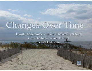Changes Over Time
Fourth Grade Project - Shields Elementary School!
Cape Henlopen School District!
Lewes, Delaware

 
