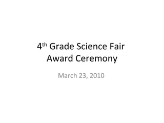 4 th  Grade Science Fair  Award Ceremony March 23, 2010  