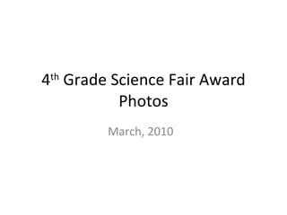 4 th  Grade Science Fair Award Photos March, 2010  