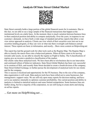 Analysis Of State Street Global Market
State Street currently holds a large portion of the global financial assets for it customers. Due to
this fact, we are able to see a large sample of the financial transactions that happen at the
institutional levels on a daily basis. At the moment, there is much variation between business lines
in there analytical position and ability to compete analytically. Over the years, in response to our
customer s demands, we have built a wide range of standard and ad hoc reports that allow a rear
view mirror approach to analysis. Clients can view which of their securities were lent out in our
securities lending program, or they can view at what rate there overnight cash balances earned
interest. These reports are basic in information, and mostly... Show more content on Helpwriting.net
...
This report has laid the ground work for other tools such as the Regime Map. The Regime Map is
able to classify the macro flows into a behavioral patterns. When all flows seem to be moving
towards safer assets, we are able to classify the regime as Flight to Safety. The 4 classifications of
regime give an investor a predictive classification of the market.
Our clients value these analytical tools. We have been able to win business due to our innovation
and continued rollout of behavior indicators. State Street Global Markets has been very successful
in its creation of SSA, and recently State Street decided to create a fourth division of the company,
State Street Global Exchange, to further pursue the development of analytical tools for our clients
and for the company.
This is success is localized and opportunistic for the FX business. Due to the size of the company,
data organization is still weak. Data analysis tools have been rolled out to some businesses, but
management s support varies. We are still rely upon many reports for decision making, and have
yet to use analytics internally to optimize customer profitability. Our current position and ability in
analytics is limited to statistical analysis and some limited extrapolation. Some business lines are
further along, but for a majority of the corporation, we are still trying to create alerts and relying
on ad hoc reports.
... Get more on HelpWriting.net ...
 