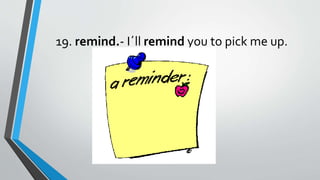 19. remind.- I´ll remind you to pick me up.