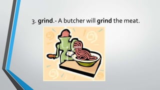 3. grind.- A butcher will grind the meat.