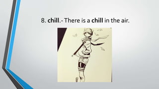 8. chill.-There is a chill in the air.