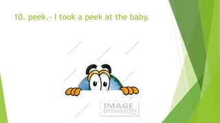 10. peek.- I took a peek at the baby.
 