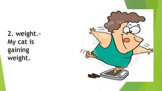 2. weight.-
My cat is
gaining
weight.
 