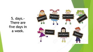 5. days.-
There are
five days in
a week.
 