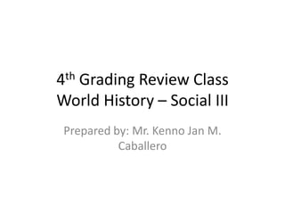 4th Grading Review Class
World History – Social III
 Prepared by: Mr. Kenno Jan M.
           Caballero
 