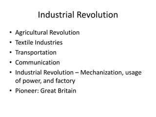 Industrial Revolution
• Agricultural Revolution
• Textile Industries
• Transportation
• Communication
• Industrial Revolution – Mechanization, usage
  of power, and factory
• Pioneer: Great Britain
 